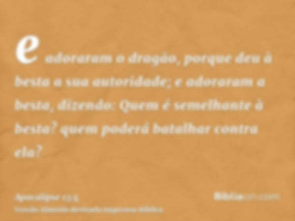 e adoraram o dragão, porque deu à besta a sua autoridade; e adoraram a besta, dizendo: Quem é semelhante à besta? quem poderá batalhar contra ela?