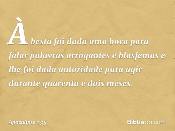 À besta foi dada uma boca para falar palavras arrogantes e blasfemas e lhe foi dada autoridade para agir durante quarenta e dois meses. -- Apocalipse 13:5