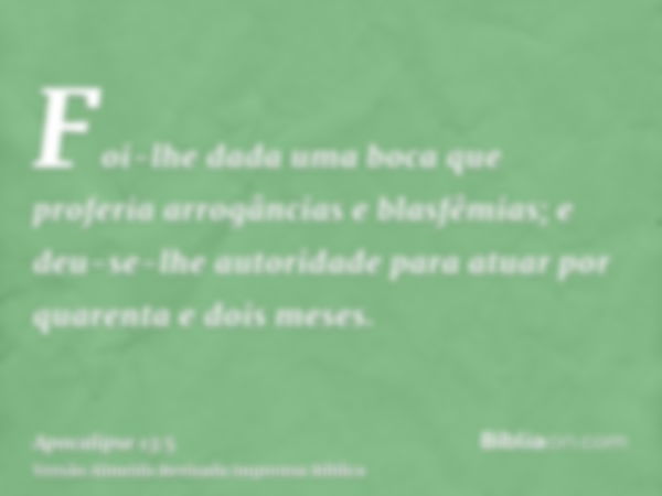 Foi-lhe dada uma boca que proferia arrogâncias e blasfêmias; e deu-se-lhe autoridade para atuar por quarenta e dois meses.