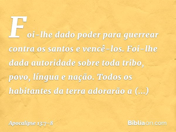 Foi-lhe dado poder para guerrear contra os santos e vencê-los. Foi-lhe dada autoridade sobre toda tribo, povo, língua e nação. Todos os habitantes da terra ador