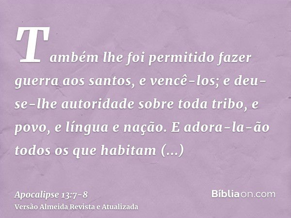 Também lhe foi permitido fazer guerra aos santos, e vencê-los; e deu-se-lhe autoridade sobre toda tribo, e povo, e língua e nação.E adora-la-ão todos os que hab