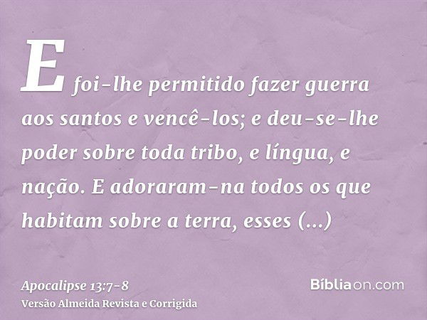 E foi-lhe permitido fazer guerra aos santos e vencê-los; e deu-se-lhe poder sobre toda tribo, e língua, e nação.E adoraram-na todos os que habitam sobre a terra