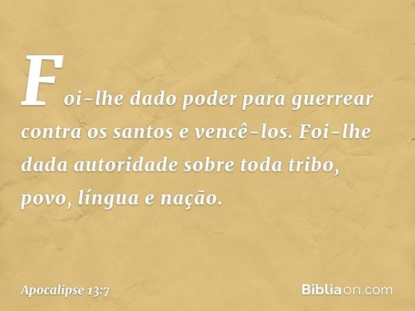 Foi-lhe dado poder para guerrear contra os santos e vencê-los. Foi-lhe dada autoridade sobre toda tribo, povo, língua e nação. -- Apocalipse 13:7