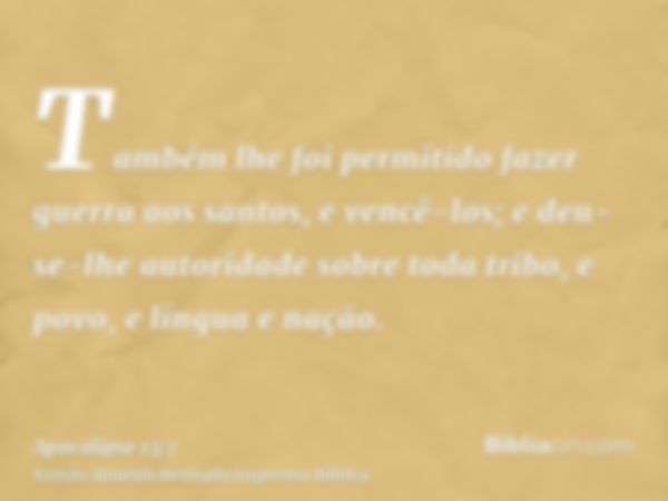 Também lhe foi permitido fazer guerra aos santos, e vencê-los; e deu-se-lhe autoridade sobre toda tribo, e povo, e língua e nação.