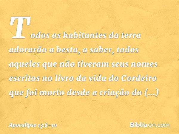 Todos os habitantes da terra adorarão a besta, a saber, todos aqueles que não tiveram seus nomes escritos no livro da vida do Cordeiro que foi morto desde a cri