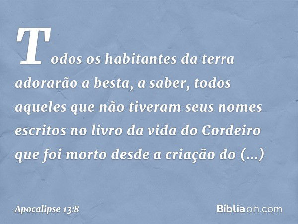 Todos os habitantes da terra adorarão a besta, a saber, todos aqueles que não tiveram seus nomes escritos no livro da vida do Cordeiro que foi morto desde a cri