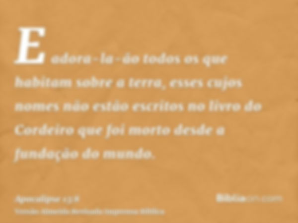 E adora-la-ão todos os que habitam sobre a terra, esses cujos nomes não estão escritos no livro do Cordeiro que foi morto desde a fundação do mundo.