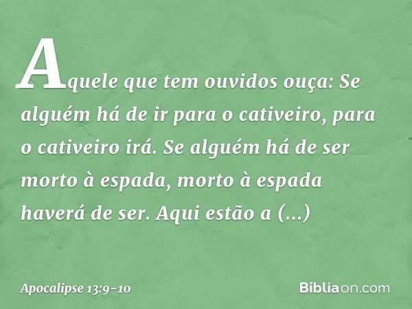 Aquele que tem ouvidos ouça: Se alguém há de ir
para o cativeiro,
para o cativeiro irá.
Se alguém há de ser morto
à espada,
morto à espada haverá de ser.
Aqui e