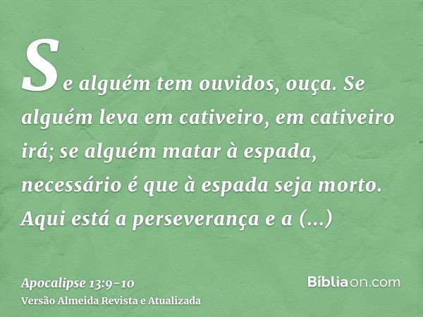 Se alguém tem ouvidos, ouça.Se alguém leva em cativeiro, em cativeiro irá; se alguém matar à espada, necessário é que à espada seja morto. Aqui está a persevera