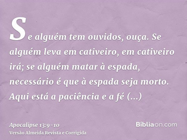 Se alguém tem ouvidos, ouça.Se alguém leva em cativeiro, em cativeiro irá; se alguém matar à espada, necessário é que à espada seja morto. Aqui está a paciência