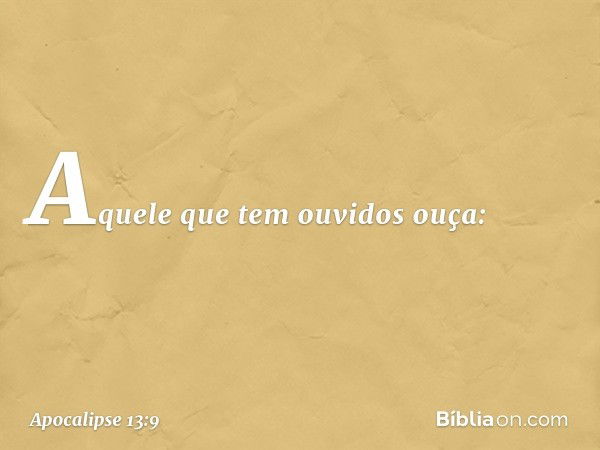 Aquele que tem ouvidos ouça: -- Apocalipse 13:9