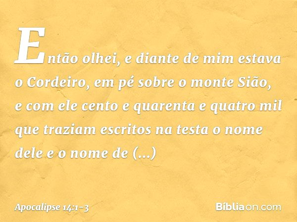 Então olhei, e diante de mim estava o Cordeiro, em pé sobre o monte Sião, e com ele cento e quarenta e quatro mil que traziam escritos na testa o nome dele e o 