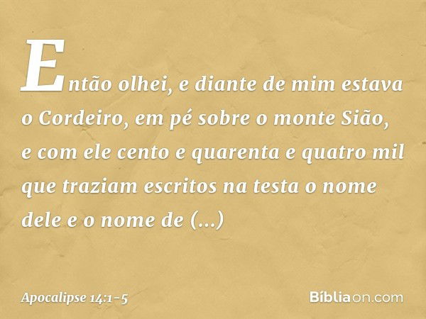 Então olhei, e diante de mim estava o Cordeiro, em pé sobre o monte Sião, e com ele cento e quarenta e quatro mil que traziam escritos na testa o nome dele e o 