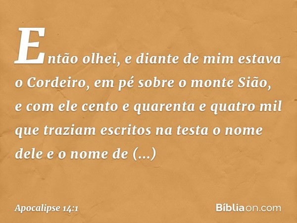 Então olhei, e diante de mim estava o Cordeiro, em pé sobre o monte Sião, e com ele cento e quarenta e quatro mil que traziam escritos na testa o nome dele e o 