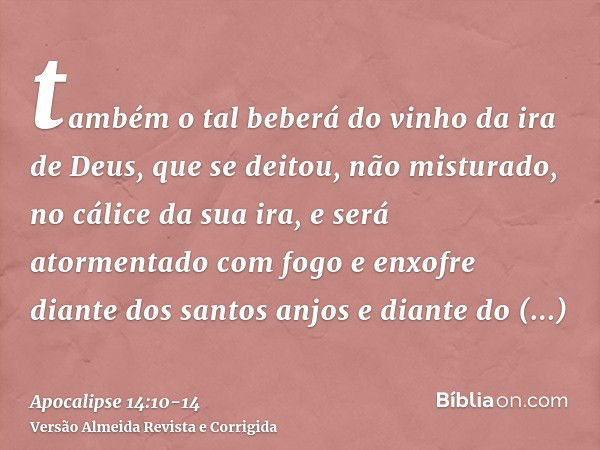 também o tal beberá do vinho da ira de Deus, que se deitou, não misturado, no cálice da sua ira, e será atormentado com fogo e enxofre diante dos santos anjos e