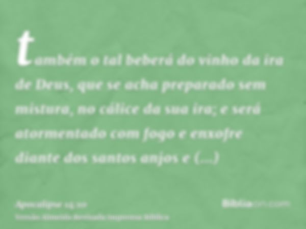 também o tal beberá do vinho da ira de Deus, que se acha preparado sem mistura, no cálice da sua ira; e será atormentado com fogo e enxofre diante dos santos an