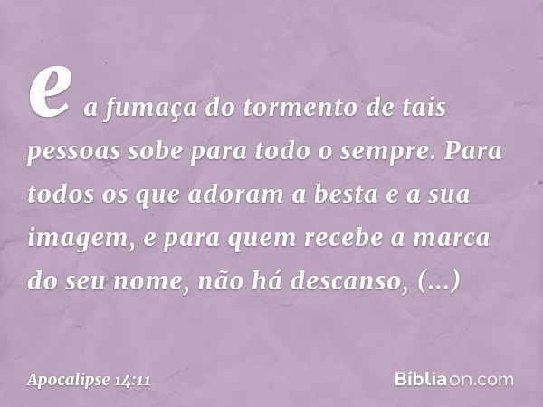 e a fumaça do tormento de tais pessoas sobe para todo o sempre. Para todos os que adoram a besta e a sua imagem, e para quem recebe a marca do seu nome, não há 