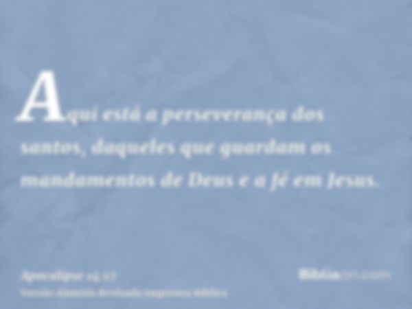 Aqui está a perseverança dos santos, daqueles que guardam os mandamentos de Deus e a fé em Jesus.