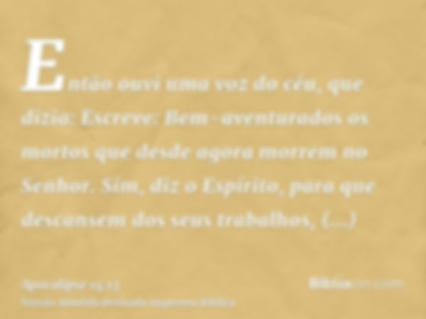 Então ouvi uma voz do céu, que dizia: Escreve: Bem-aventurados os mortos que desde agora morrem no Senhor. Sim, diz o Espírito, para que descansem dos seus trab