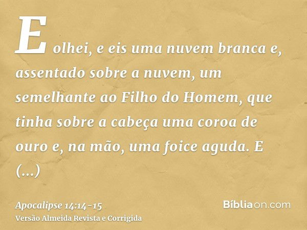 E olhei, e eis uma nuvem branca e, assentado sobre a nuvem, um semelhante ao Filho do Homem, que tinha sobre a cabeça uma coroa de ouro e, na mão, uma foice agu