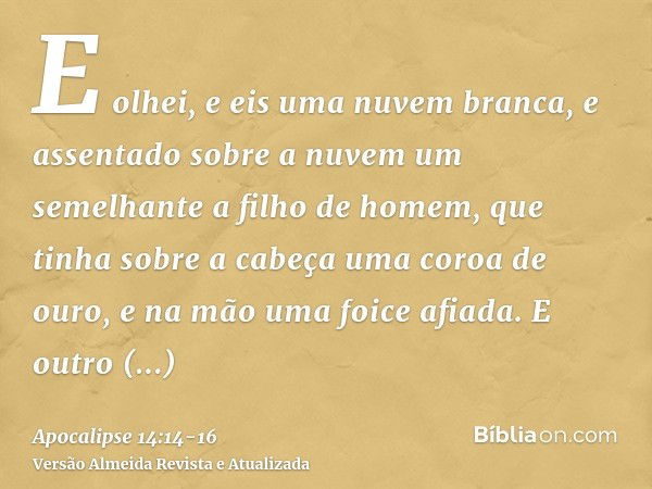 E olhei, e eis uma nuvem branca, e assentado sobre a nuvem um semelhante a filho de homem, que tinha sobre a cabeça uma coroa de ouro, e na mão uma foice afiada