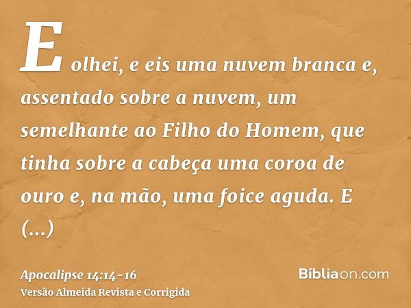 E olhei, e eis uma nuvem branca e, assentado sobre a nuvem, um semelhante ao Filho do Homem, que tinha sobre a cabeça uma coroa de ouro e, na mão, uma foice agu