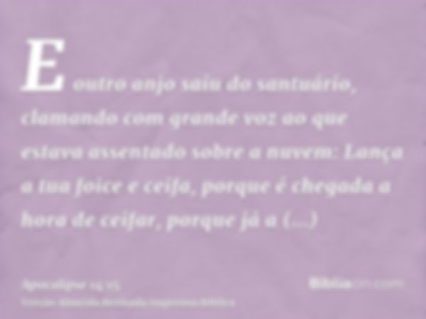 E outro anjo saiu do santuário, clamando com grande voz ao que estava assentado sobre a nuvem: Lança a tua foice e ceifa, porque é chegada a hora de ceifar, por