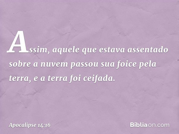 Assim, aquele que estava assentado sobre a nuvem passou sua foice pela terra, e a terra foi ceifada. -- Apocalipse 14:16