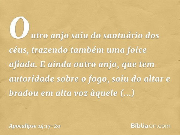 Outro anjo saiu do santuário dos céus, trazendo também uma foice afiada. E ainda outro anjo, que tem autoridade sobre o fogo, saiu do altar e bradou em alta voz