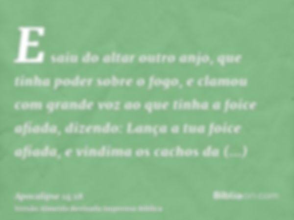 E saiu do altar outro anjo, que tinha poder sobre o fogo, e clamou com grande voz ao que tinha a foice afiada, dizendo: Lança a tua foice afiada, e vindima os c