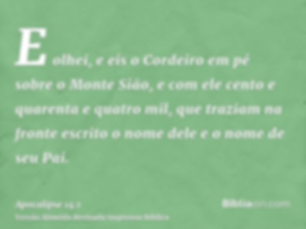 E olhei, e eis o Cordeiro em pé sobre o Monte Sião, e com ele cento e quarenta e quatro mil, que traziam na fronte escrito o nome dele e o nome de seu Pai.