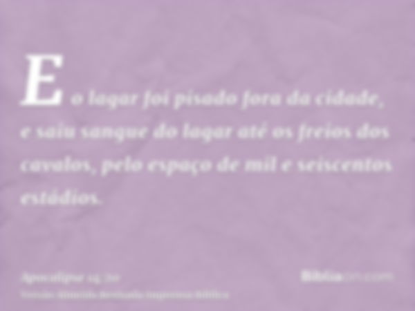 E o lagar foi pisado fora da cidade, e saiu sangue do lagar até os freios dos cavalos, pelo espaço de mil e seiscentos estádios.