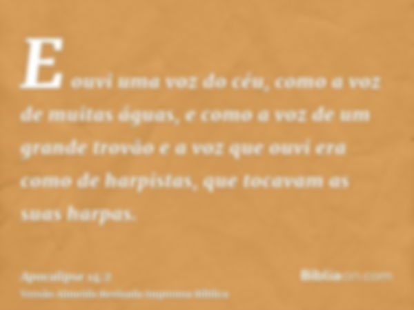 E ouvi uma voz do céu, como a voz de muitas águas, e como a voz de um grande trovão e a voz que ouvi era como de harpistas, que tocavam as suas harpas.