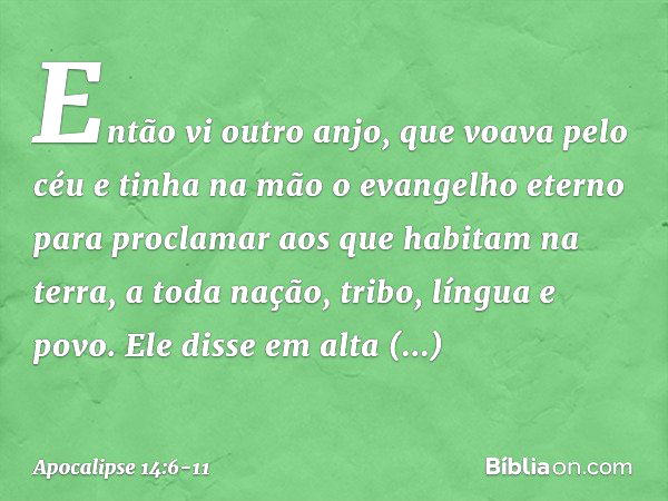 Então vi outro anjo, que voava pelo céu e tinha na mão o evangelho eterno para proclamar aos que habitam na terra, a toda nação, tribo, língua e povo. Ele disse