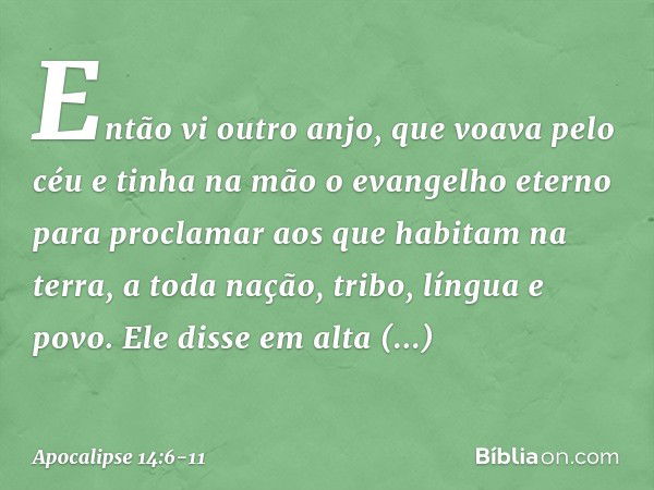 Então vi outro anjo, que voava pelo céu e tinha na mão o evangelho eterno para proclamar aos que habitam na terra, a toda nação, tribo, língua e povo. Ele disse