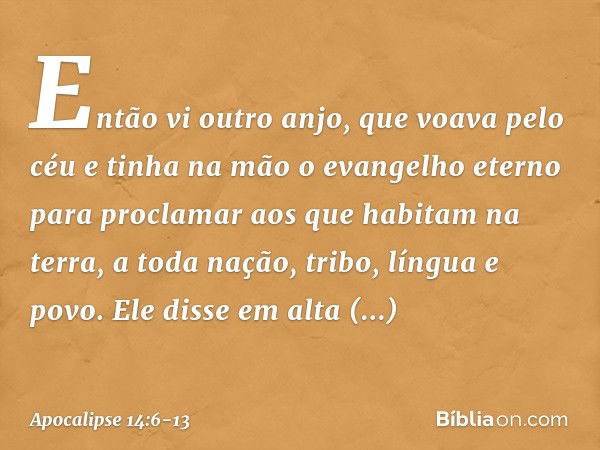 Então vi outro anjo, que voava pelo céu e tinha na mão o evangelho eterno para proclamar aos que habitam na terra, a toda nação, tribo, língua e povo. Ele disse