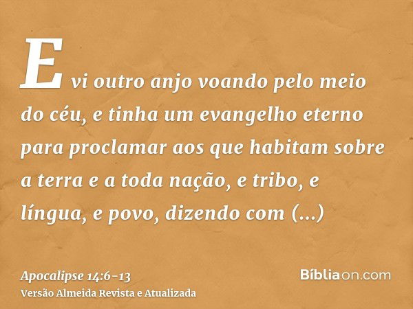 E vi outro anjo voando pelo meio do céu, e tinha um evangelho eterno para proclamar aos que habitam sobre a terra e a toda nação, e tribo, e língua, e povo,dize