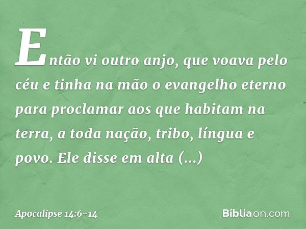 Então vi outro anjo, que voava pelo céu e tinha na mão o evangelho eterno para proclamar aos que habitam na terra, a toda nação, tribo, língua e povo. Ele disse