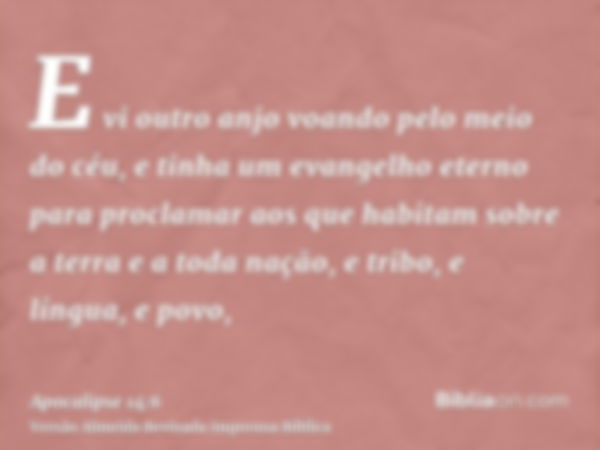 E vi outro anjo voando pelo meio do céu, e tinha um evangelho eterno para proclamar aos que habitam sobre a terra e a toda nação, e tribo, e língua, e povo,