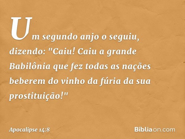 Um segundo anjo o seguiu, dizendo: "Caiu! Caiu a grande Babilônia que fez todas as nações beberem do vinho da fúria da sua prostituição!" -- Apocalipse 14:8