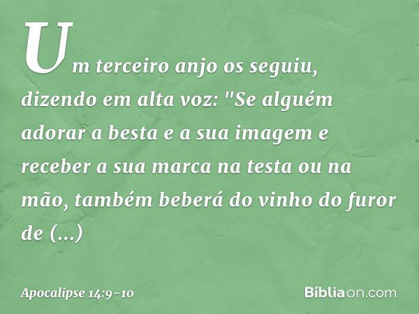 Um terceiro anjo os seguiu, dizendo em alta voz: "Se alguém adorar a besta e a sua imagem e receber a sua marca na testa ou na mão, também beberá do vinho do fu