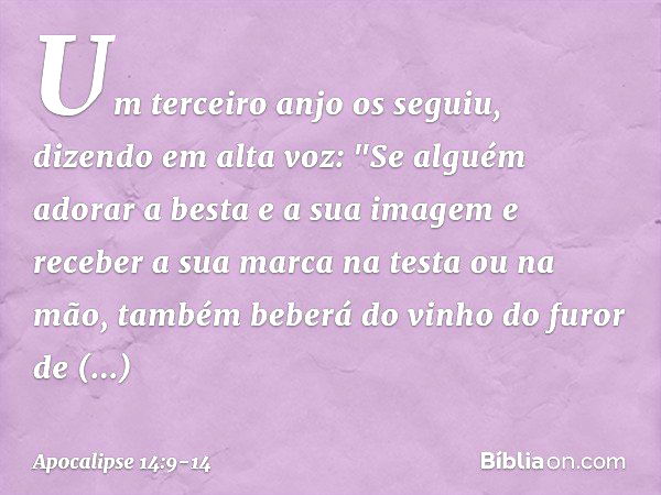 Um terceiro anjo os seguiu, dizendo em alta voz: "Se alguém adorar a besta e a sua imagem e receber a sua marca na testa ou na mão, também beberá do vinho do fu