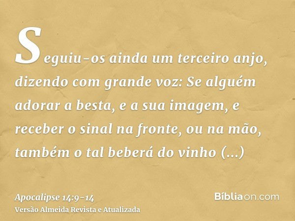 Seguiu-os ainda um terceiro anjo, dizendo com grande voz: Se alguém adorar a besta, e a sua imagem, e receber o sinal na fronte, ou na mão,também o tal beberá d