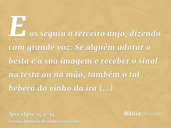 E os seguiu o terceiro anjo, dizendo com grande voz: Se alguém adorar a besta e a sua imagem e receber o sinal na testa ou na mão,também o tal beberá do vinho d