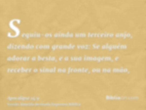 Seguiu-os ainda um terceiro anjo, dizendo com grande voz: Se alguém adorar a besta, e a sua imagem, e receber o sinal na fronte, ou na mão,