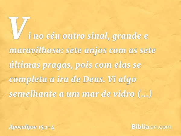 Vi no céu outro sinal, grande e maravilhoso: sete anjos com as sete últimas pragas, pois com elas se completa a ira de Deus. Vi algo semelhante a um mar de vidr