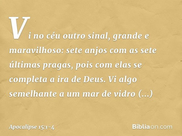 Vi no céu outro sinal, grande e maravilhoso: sete anjos com as sete últimas pragas, pois com elas se completa a ira de Deus. Vi algo semelhante a um mar de vidr