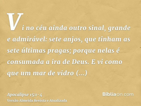 Vi no céu ainda outro sinal, grande e admirável: sete anjos, que tinham as sete últimas pragas; porque nelas é consumada a ira de Deus.E vi como que um mar de v