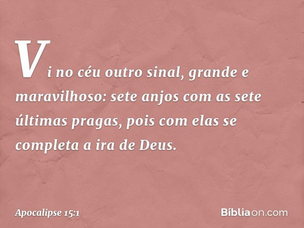 Vi no céu outro sinal, grande e maravilhoso: sete anjos com as sete últimas pragas, pois com elas se completa a ira de Deus. -- Apocalipse 15:1