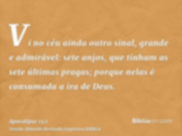 Vi no céu ainda outro sinal, grande e admirável: sete anjos, que tinham as sete últimas pragas; porque nelas é consumada a ira de Deus.